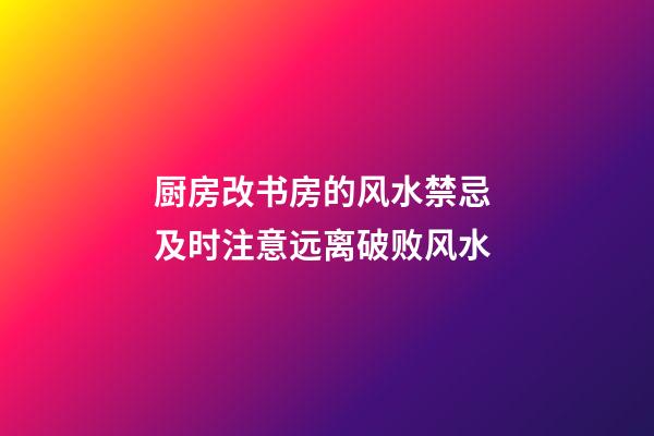 厨房改书房的风水禁忌 及时注意远离破败风水